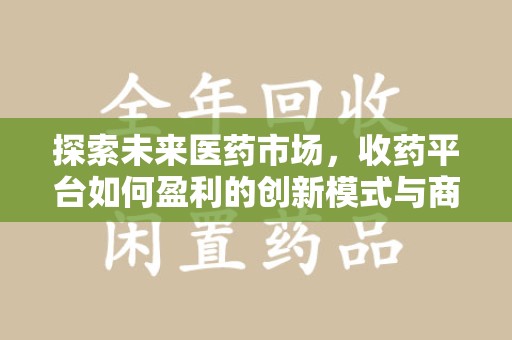 宁波探索未来医药市场，收药平台如何盈利的创新模式与商业前景