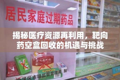 宁波揭秘医疗资源再利用，靶向药空盒回收的机遇与挑战