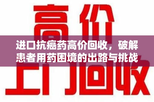 宁波进口抗癌药高价回收，破解患者用药困境的出路与挑战