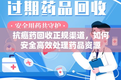 宁波抗癌药回收正规渠道，如何安全高效处理药品资源