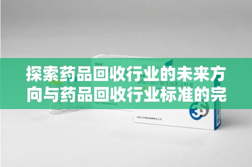 宁波探索药品回收行业的未来方向与药品回收行业标准的完善