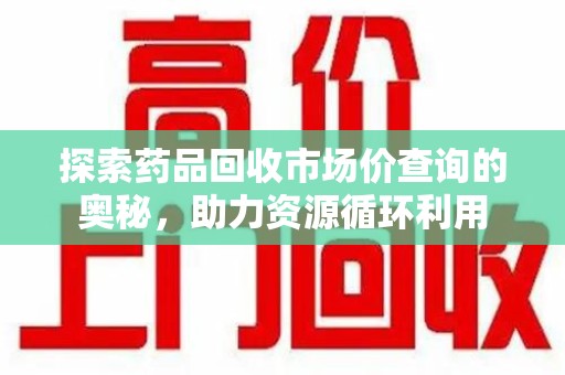 宁波探索药品回收市场价查询的奥秘，助力资源循环利用