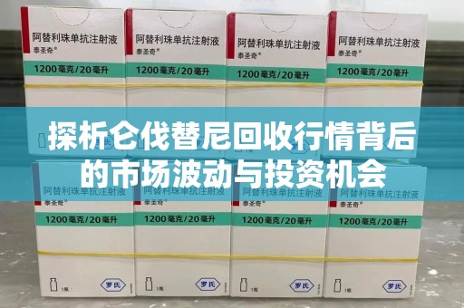 宁波探析仑伐替尼回收行情背后的市场波动与投资机会