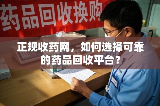 宁波正规收药网，如何选择可靠的药品回收平台？