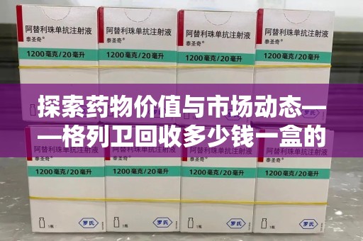 宁波探索药物价值与市场动态——格列卫回收多少钱一盒的全面解析