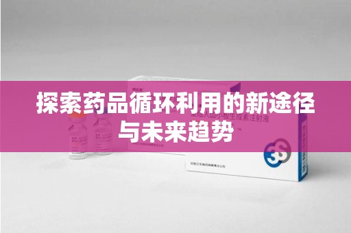宁波探索药品循环利用的新途径与未来趋势