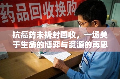 宁波抗癌药未拆封回收，一场关于生命的博弈与资源的再思考