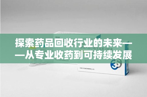 宁波探索药品回收行业的未来——从专业收药到可持续发展