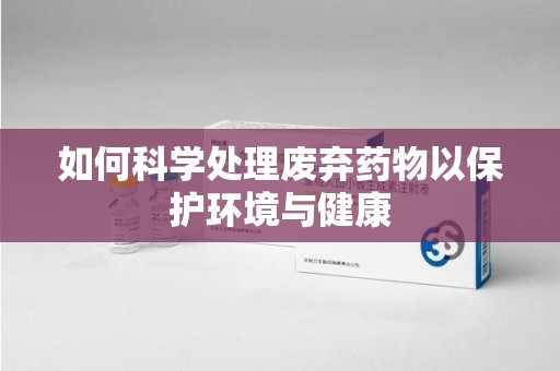 宁波如何科学处理废弃药物以保护环境与健康