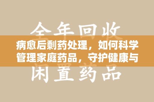 宁波病愈后剩药处理，如何科学管理家庭药品，守护健康与环境