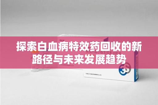 宁波探索白血病特效药回收的新路径与未来发展趋势