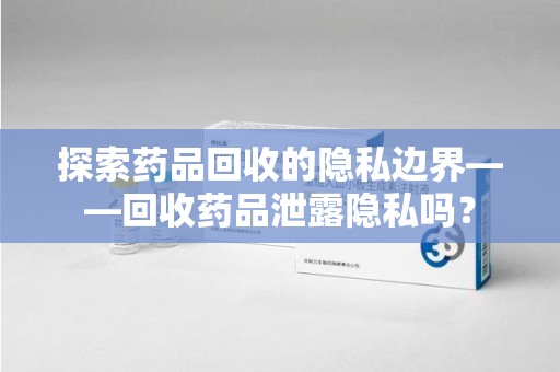 宁波探索药品回收的隐私边界——回收药品泄露隐私吗？