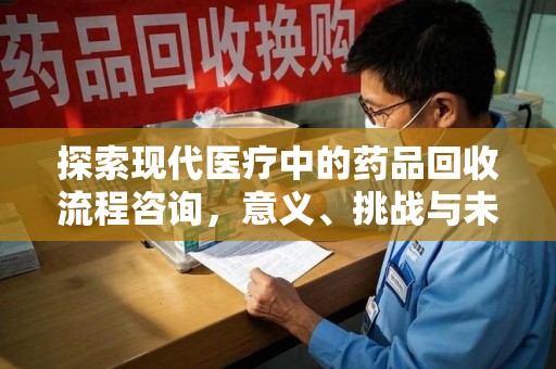 宁波探索现代医疗中的药品回收流程咨询，意义、挑战与未来趋势
