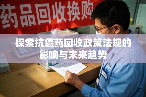 宁波探索抗癌药回收政策法规的影响与未来趋势
