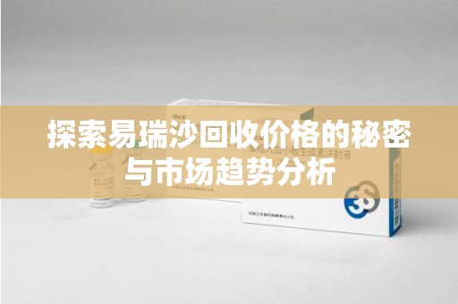 宁波探索易瑞沙回收价格的秘密与市场趋势分析
