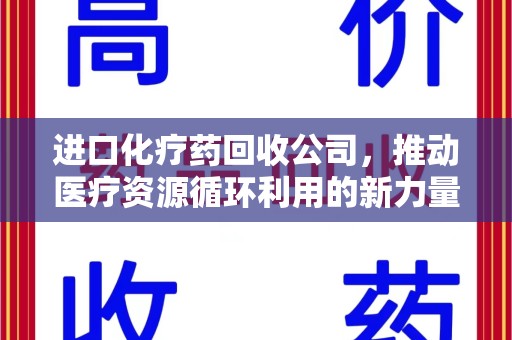 宁波进口化疗药回收公司，推动医疗资源循环利用的新力量