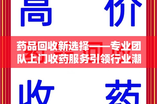 宁波药品回收新选择——专业团队上门收药服务引领行业潮流