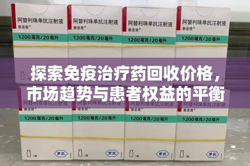 宁波探索免疫治疗药回收价格，市场趋势与患者权益的平衡
