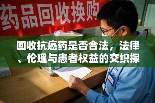 宁波回收抗癌药是否合法，法律、伦理与患者权益的交织探讨
