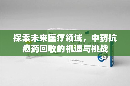 宁波探索未来医疗领域，中药抗癌药回收的机遇与挑战