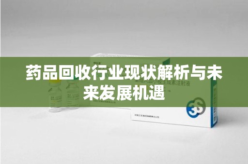宁波药品回收行业现状解析与未来发展机遇
