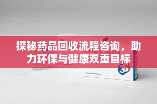 宁波探秘药品回收流程咨询，助力环保与健康双重目标