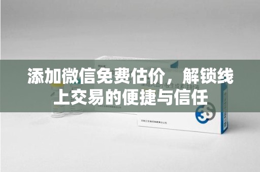 宁波添加微信免费估价，解锁线上交易的便捷与信任