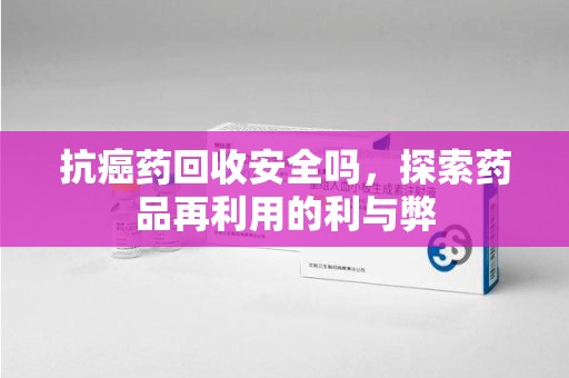 宁波抗癌药回收安全吗，探索药品再利用的利与弊