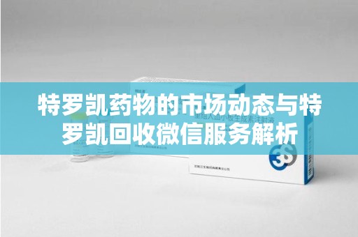 宁波特罗凯药物的市场动态与特罗凯回收微信服务解析
