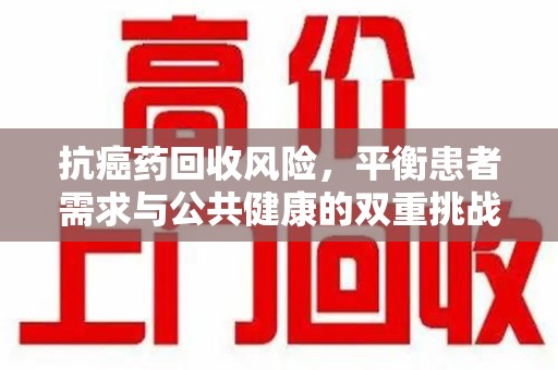 宁波抗癌药回收风险，平衡患者需求与公共健康的双重挑战