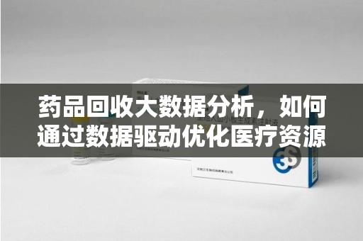 宁波药品回收大数据分析，如何通过数据驱动优化医疗资源管理