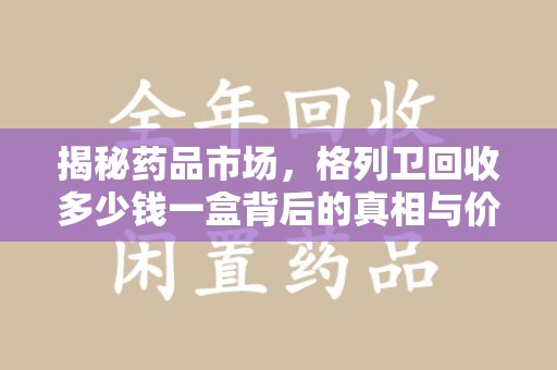 宁波揭秘药品市场，格列卫回收多少钱一盒背后的真相与价值