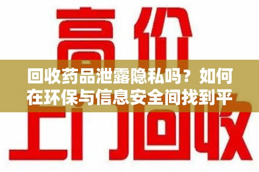 宁波回收药品泄露隐私吗？如何在环保与信息安全间找到平衡
