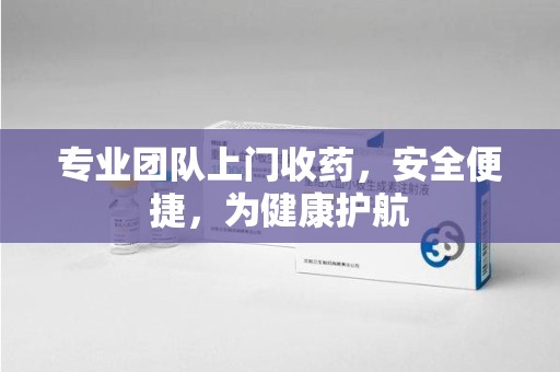宁波专业团队上门收药，安全便捷，为健康护航