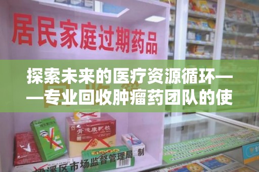 宁波探索未来的医疗资源循环——专业回收肿瘤药团队的使命与价值