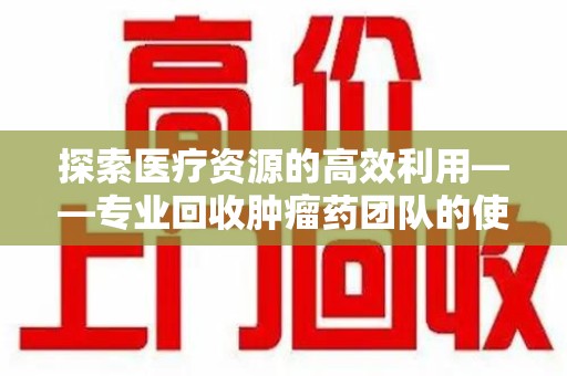宁波探索医疗资源的高效利用——专业回收肿瘤药团队的使命与实践