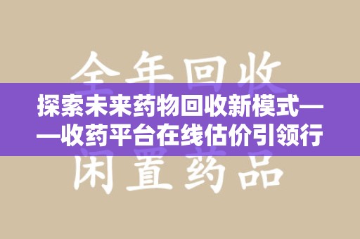 宁波探索未来药物回收新模式——收药平台在线估价引领行业变革