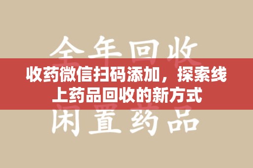 宁波收药微信扫码添加，探索线上药品回收的新方式
