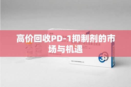 宁波高价回收PD-1抑制剂的市场与机遇