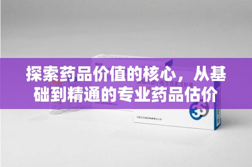 宁波探索药品价值的核心，从基础到精通的专业药品估价