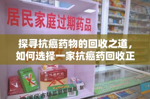 宁波探寻抗癌药物的回收之道，如何选择一家抗癌药回收正规公司？