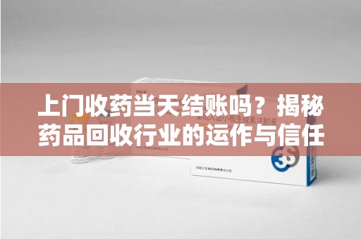 宁波上门收药当天结账吗？揭秘药品回收行业的运作与信任机制