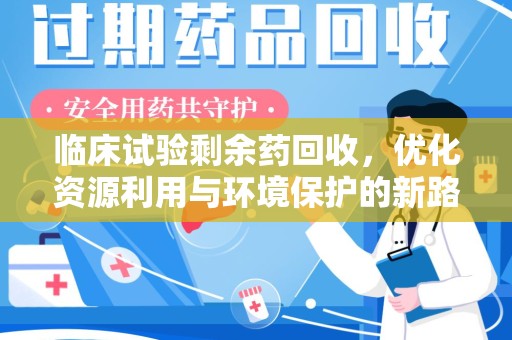 宁波临床试验剩余药回收，优化资源利用与环境保护的新路径