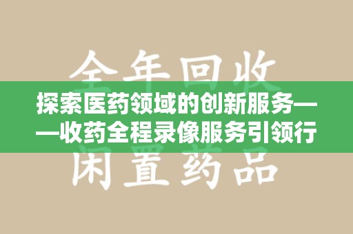 宁波探索医药领域的创新服务——收药全程录像服务引领行业新趋势