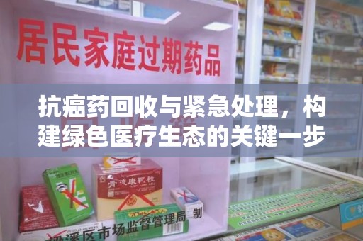 宁波抗癌药回收与紧急处理，构建绿色医疗生态的关键一步