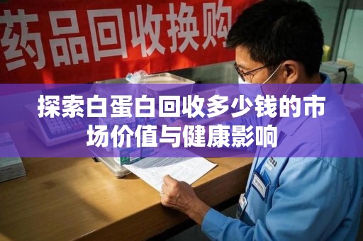 宁波探索白蛋白回收多少钱的市场价值与健康影响