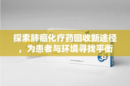 宁波探索肺癌化疗药回收新途径，为患者与环境寻找平衡