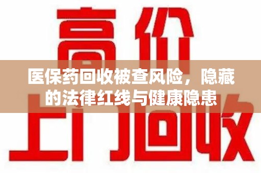 宁波医保药回收被查风险，隐藏的法律红线与健康隐患