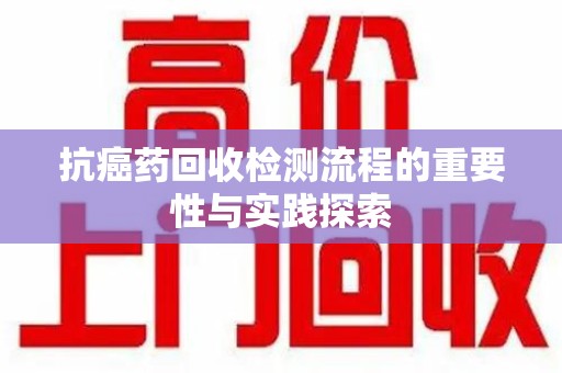 宁波抗癌药回收检测流程的重要性与实践探索
