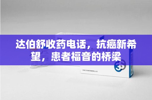 宁波达伯舒收药电话，抗癌新希望，患者福音的桥梁